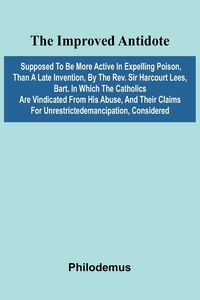 Produktbild: The Improved Antidote, Supposed To Be More Active In Expelling Poison, Than A Late Invention, By The Rev. Sir Harcourt Lees, Bart. In Which The Cathol