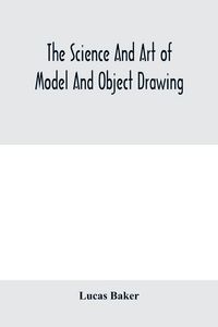 Produktbild: The science and art of model and object drawing; a text book for schools and for self-instruction of teachers and art students in the theory and practice of drawing from objects