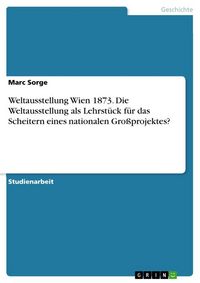 Produktbild: Weltausstellung Wien 1873. Die Weltausstellung als Lehrst&uuml;ck f&uuml;r das Scheitern eines nationalen Gro&szlig;projektes?
