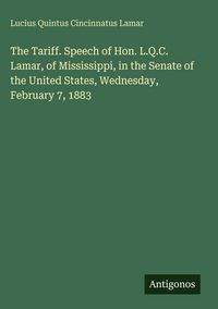 Produktbild: The Tariff. Speech of Hon. L.Q.C. Lamar, of Mississippi, in the Senate of the United States, Wednesday, February 7, 1883
