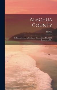 Produktbild: Alachua County; its Resources and Advantages. Gainesville, a Healthful, Progressive City