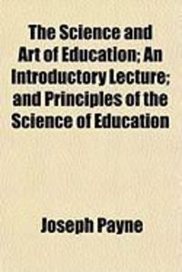 The Science and Art of Education; An Introductory Lecture; And Principles of the Science of Education