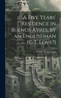 Produktbild: A Five Years' Residence in Buenos Ayres, by an Englishman [G.T. Love?]