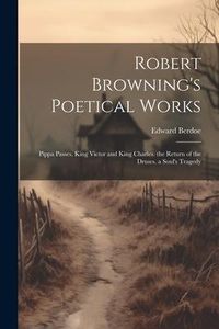 Produktbild: Robert Browning's Poetical Works: Pippa Passes. King Victor and King Charles. the Return of the Druses. a Soul's Tragedy