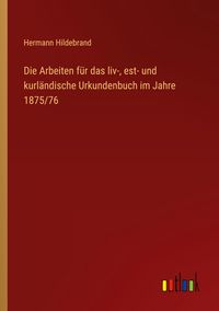 Produktbild: Die Arbeiten f&uuml;r das liv-, est- und kurl&auml;ndische Urkundenbuch im Jahre 1875/76