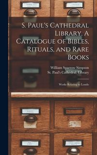 Produktbild: S. Paul's Cathedral Library. A Catalogue of Bibles, Rituals, and Rare Books; Works Relating to Londo