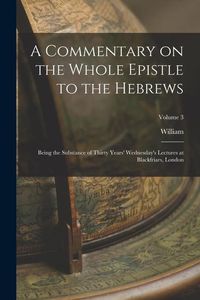 Produktbild: A Commentary on the Whole Epistle to the Hebrews: Being the Substance of Thirty Years' Wednesday's Lectures at Blackfriars, London; Volume 3
