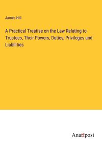 Produktbild: A Practical Treatise on the Law Relating to Trustees, Their Powers, Duties, Privileges and Liabilities