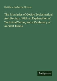 Produktbild: The Principles of Gothic Ecclesiastical Architecture. With an Explanation of Technical Terms, and a Centenary of Ancient Terms