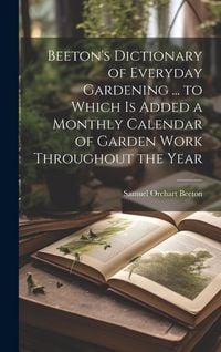 Produktbild: Beeton's Dictionary of Everyday Gardening ... to Which is Added a Monthly Calendar of Garden Work Throughout the Year