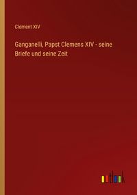 Produktbild: Ganganelli, Papst Clemens XIV - seine Briefe und seine Zeit