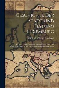 Produktbild: Geschichte Der Stadt Und Festung Luxemburg: Seit Ihrer Ersten Entstehung Bis Auf Unsere Tage: Mit Besonderer R&uuml;cksicht Auf Die Kriegsgeschichtlichen E
