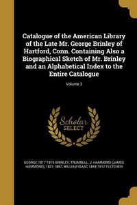 Produktbild: Catalogue of the American Library of the Late Mr. George Brinley of Hartford, Conn. Containing Also a Biographical Sketch of Mr. Brinley and an Alphabetical Index to the Entire Catalogue; Volume 3