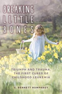 Produktbild: Breaking Little Bones: triumph and trauma, the first cures of childhood leukemia
