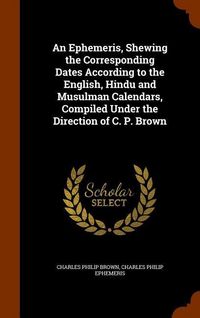 Produktbild: An Ephemeris, Shewing the Corresponding Dates According to the English, Hindu and Musulman Calendars, Compiled Under the Direction of C. P. Brown