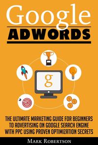 Produktbild: Google Adwords: The Ultimate Marketing Guide For Beginners To Advertising On Google Search Engine With Ppc Using Proven Optimization Secrets