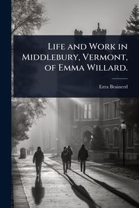 Produktbild: Life and Work in Middlebury, Vermont, of Emma Willard.