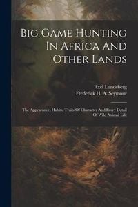 Produktbild: Big Game Hunting In Africa And Other Lands: The Appearance, Habits, Traits Of Character And Every Detail Of Wild Animal Life