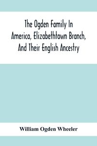 Produktbild: The Ogden Family In America, Elizabethtown Branch, And Their English Ancestry; John Ogden, The Pilgrim, And His Descendants, 1640-1906
