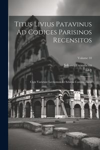 Produktbild: Titus Livius Patavinus Ad Codices Parisinos Recensitos: Cum Varietate Lectionum Et Selectis Commentariis; Volume 10