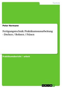 Produktbild: Fertigungstechnik: Praktikumsausarbeitung - Drehen / Bohren / Fr&auml;sen