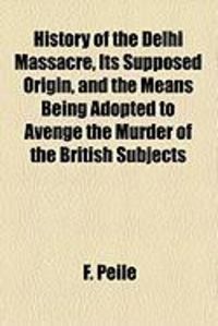 Produktbild: History of the Delhi Massacre, Its Supposed Origin, and the Means Being Adopted to Avenge the Murder of the British Subjects