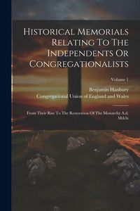 Produktbild: Historical Memorials Relating To The Independents Or Congregationalists: From Their Rise To The Restoration Of The Monarchy A.d. Mdclx; Volume 1