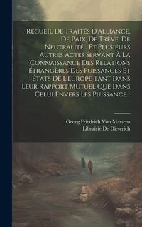 Produktbild: Recueil De Trait&eacute;s D'alliance, De Paix, De Tr&egrave;ve, De Neutralit&eacute;... Et Plusieurs Autres Actes Servant &Agrave; La Connaissance Des Relations &Eacute;trang&egrave;res Des Pu