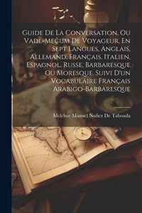Produktbild: Guide De La Conversation, Ou Vade-Mecum De Voyageur, En Sept Langues, Anglais, Allemand, Fran&ccedil;ais, Italien, Espagnol, Russe, Barbaresque Ou Moresque.