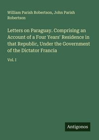 Produktbild: Letters on Paraguay. Comprising an Account of a Four Years' Residence in that Republic, Under the Government of the Dictator Francia