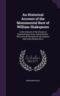 Produktbild: An Historical Account of the Monumental Bust of William Shakspeare: In the Chancel of the Church at Stratford-Upon-Avon, Warwickshire: With Critical