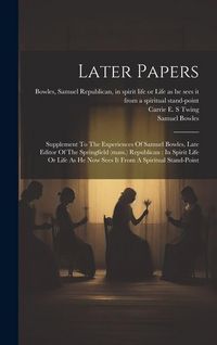 Produktbild: Later Papers: Supplement To The Experiences Of Samuel Bowles, Late Editor Of The Springfield (mass.) Republican: In Spirit Life Or L