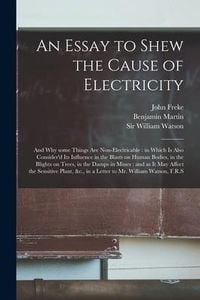 Produktbild: An Essay to Shew the Cause of Electricity: and Why Some Things Are Non-electricable: in Which is Also Consider'd Its Influence in the Blasts on Human