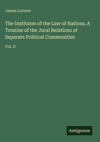 Produktbild: The Institutes of the Law of Nations. A Treatise of the Jural Relations of Separate Political Communities