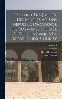 Produktbild: Histoire Des Juifs Et Des Peuples Voisins Depuis La D&eacute;cadence Des Royaumes D'isra&euml;l Et De Juda Jusqu'&agrave; La Mort De J&eacute;sus-Christ; Volume 4