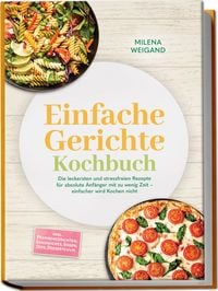 Produktbild: Einfache Gerichte Kochbuch: Die leckersten und stressfreien Rezepte f&uuml;r absolute Anf&auml;nger mit zu wenig Zeit &ndash; einfacher wird Kochen nicht &ndash; inkl. Pfannengerichten, Sandwiches, So&szlig;en, Dips, Desserts uvm.