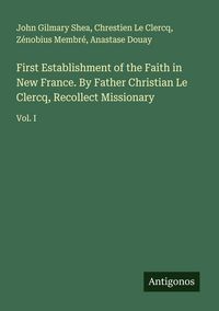 Produktbild: First Establishment of the Faith in New France. By Father Christian Le Clercq, Recollect Missionary