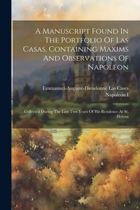 Produktbild: A Manuscript Found In The Portfolio Of Las Casas, Containing Maxims And Observations Of Napoleon: Collected During The Last Two Years Of His Residence