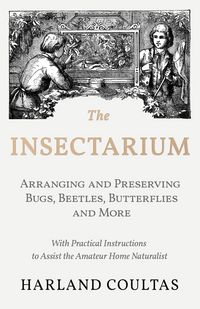 Produktbild: The Insectarium - Collecting, Arranging and Preserving Bugs, Beetles, Butterflies and More - With Practical Instructions to Assist the Amateur Home Na