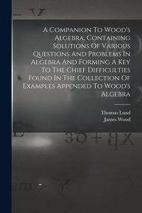 Produktbild: A Companion To Wood's Algebra, Containing Solutions Of Various Questions And Problems In Algebra And Forming A Key To The Chief Difficulties Found In
