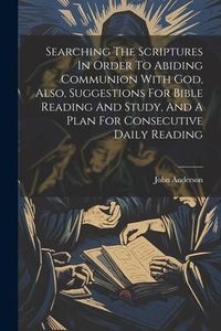 Produktbild: Searching The Scriptures In Order To Abiding Communion With God, Also, Suggestions For Bible Reading And Study, And A Plan For Consecutive Daily Readi
