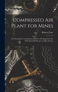 Produktbild: Compressed Air Plant for Mines: The Production, Transmission and Use of Compressed Air, With Special Reference to Mine Service