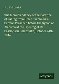 Produktbild: The Moral Tendency of the Doctrine of Falling from Grace Examined: a Sermon Preached before the Synod of Alabama at the Opening of Its Sessions in Gai