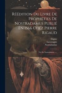 Produktbild: R&eacute;&eacute;dition Du Livre De Proph&eacute;ties De Nostradamus Publi&eacute; En 1566 Chez Pierre Rigaud: Vie De Nostradamus. -...