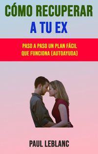 Produktbild: C&oacute;mo Recuperar A Tu Ex: Paso A Paso Un Plan F&aacute;cil Que Funciona (Autoayuda)