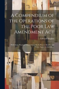 Produktbild: A Compendium of the Operations of the Poor Law Amendment Act: With Some Practical Observations On Its Present Results, and Future Apparent Usefulness