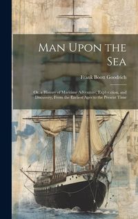 Produktbild: Man Upon the Sea: Or, a History of Maritime Adventure, Exploration, and Discovery, From the Earliest Ages to the Present Time