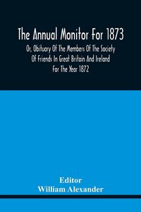 Produktbild: The Annual Monitor For 1873 Or, Obituary Of The Members Of The Society Of Friends In Great Britain And Ireland For The Year 1872