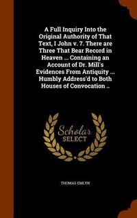 Produktbild: A Full Inquiry Into the Original Authority of That Text, I John v. 7. There are Three That Bear Record in Heaven ... Containing an Account of Dr. Mill