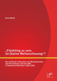 Produktbild: "Fl&uuml;chtling zu sein, ist (k)eine Weltanschauung"? Die politische Integration von Westdeutschen und Vertriebenen und der BHE in Nordrhein-Westfalen 1945-1955